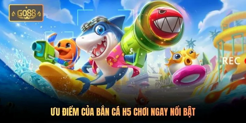Bắn Cá H5 Chơi Ngay - Trải Nghiệm Trọn Vẹn Tại Go88 2 Ưu điểm của bắn cá H5 chơi ngay nổi bật
